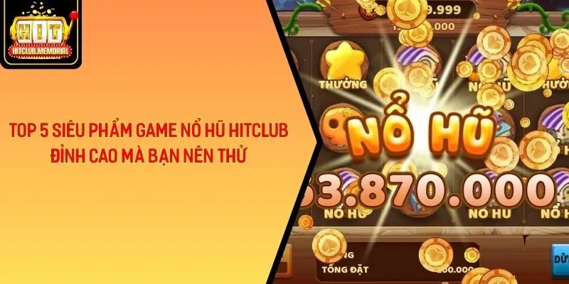 Top 5 Siêu Phẩm Game Nổ Hũ HitClub Đỉnh Cao Mà Bạn Nên Thử